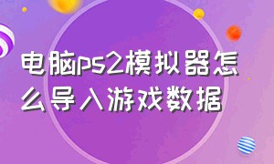 电脑ps2模拟器怎么导入游戏数据