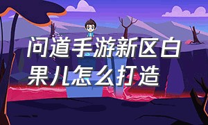 问道手游新区白果儿怎么打造