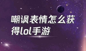 嘲讽表情怎么获得lol手游