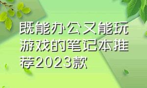 既能办公又能玩游戏的笔记本推荐2023款