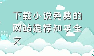 下载小说免费的网站推荐知乎全文