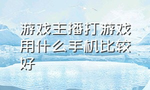 游戏主播打游戏用什么手机比较好