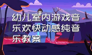 幼儿室内游戏音乐欢快动感纯音乐教案