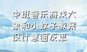 中班音乐游戏大象和小蚊子教案设计意图反思