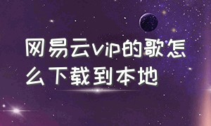 网易云vip的歌怎么下载到本地