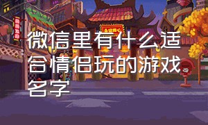 微信里有什么适合情侣玩的游戏名字