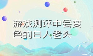 游戏测评中会变色的白人老头