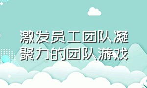 激发员工团队凝聚力的团队游戏