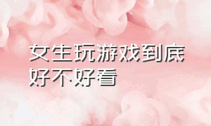 女生玩游戏到底好不好看