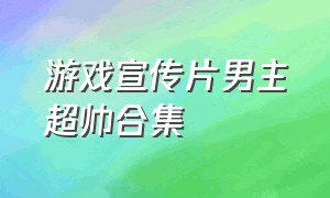 游戏宣传片男主超帅合集