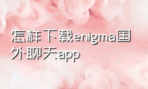 怎样下载enigma国外聊天app