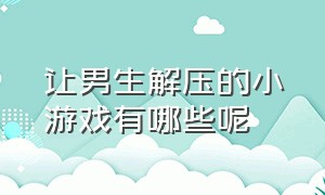 让男生解压的小游戏有哪些呢