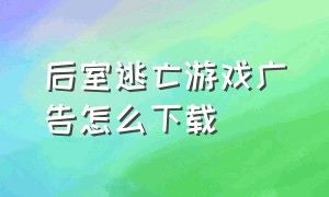 后室逃亡游戏广告怎么下载