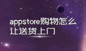 appstore购物怎么让送货上门