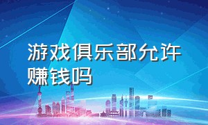 游戏俱乐部允许赚钱吗