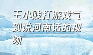 王小贱打游戏气到说河南话的视频