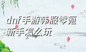 dnf手游韩服零氪新手怎么玩