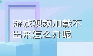 游戏视频加载不出来怎么办呢