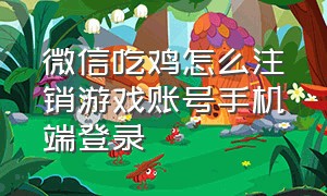 微信吃鸡怎么注销游戏账号手机端登录