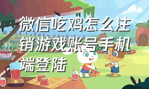 微信吃鸡怎么注销游戏账号手机端登陆