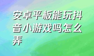 安卓平板能玩抖音小游戏吗怎么弄