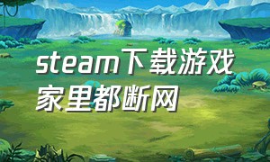 steam下载游戏家里都断网