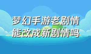 梦幻手游老剧情能改成新剧情吗