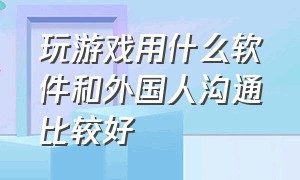 玩游戏用什么软件和外国人沟通比较好