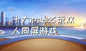 十大ipad必玩双人同屏游戏