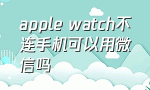 apple watch不连手机可以用微信吗