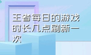 王者每日的游戏时长几点刷新一次