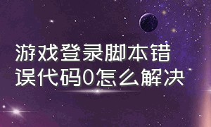 游戏登录脚本错误代码0怎么解决