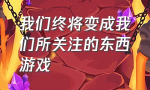 我们终将变成我们所关注的东西游戏