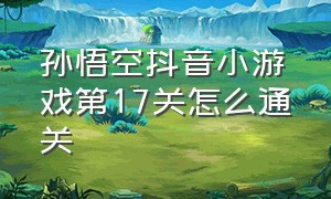 孙悟空抖音小游戏第17关怎么通关