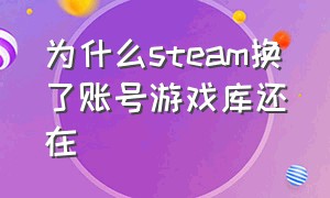 为什么steam换了账号游戏库还在