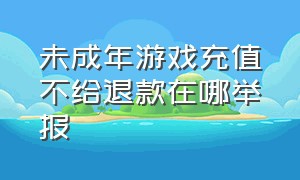 未成年游戏充值不给退款在哪举报