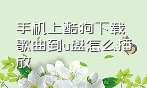 手机上酷狗下载歌曲到u盘怎么播放