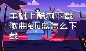 手机上酷狗下载歌曲到u盘怎么下载