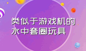 类似于游戏机的水中套圈玩具