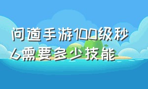 问道手游100级秒6需要多少技能