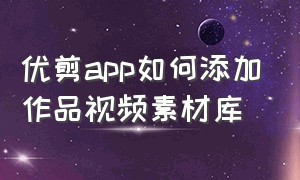 优剪app如何添加作品视频素材库