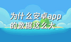 为什么安卓app的数据这么大