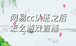 网易cc认证之后怎么游戏直播