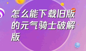 怎么能下载旧版的元气骑士破解版