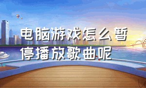 电脑游戏怎么暂停播放歌曲呢