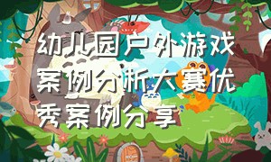 幼儿园户外游戏案例分析大赛优秀案例分享