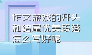 作文游戏的开头和结尾优美段落怎么写好呢