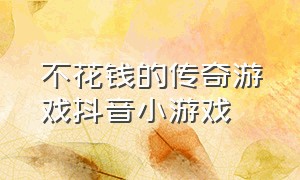 不花钱的传奇游戏抖音小游戏