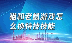 猫和老鼠游戏怎么换特技技能