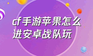 cf手游苹果怎么进安卓战队玩